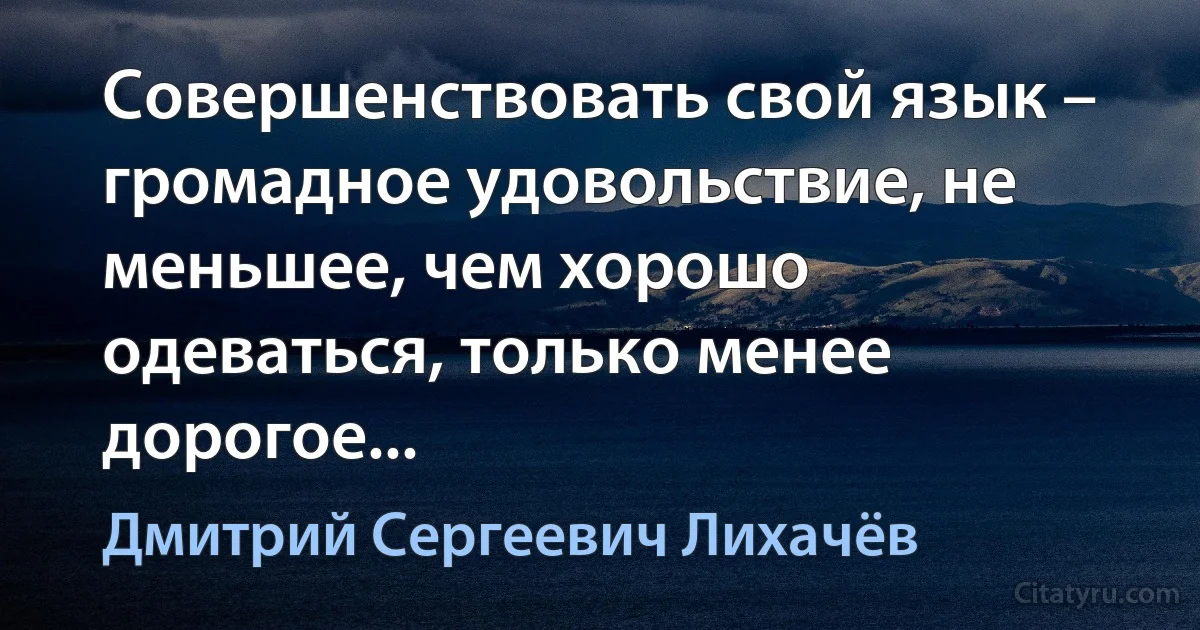 Совершенствовать свой язык – громадное удовольствие, не меньшее, чем хорошо одеваться, только менее дорогое... (Дмитрий Сергеевич Лихачёв)