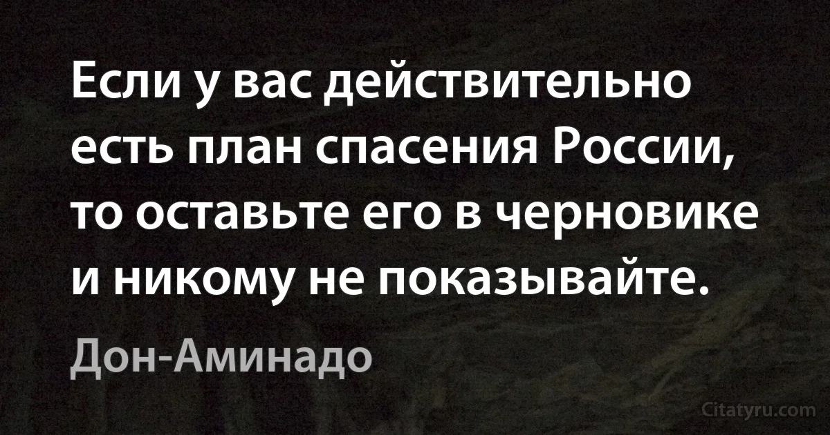 Если у вас действительно есть план спасения России, то оставьте его в черновике и никому не показывайте. (Дон-Аминадо)