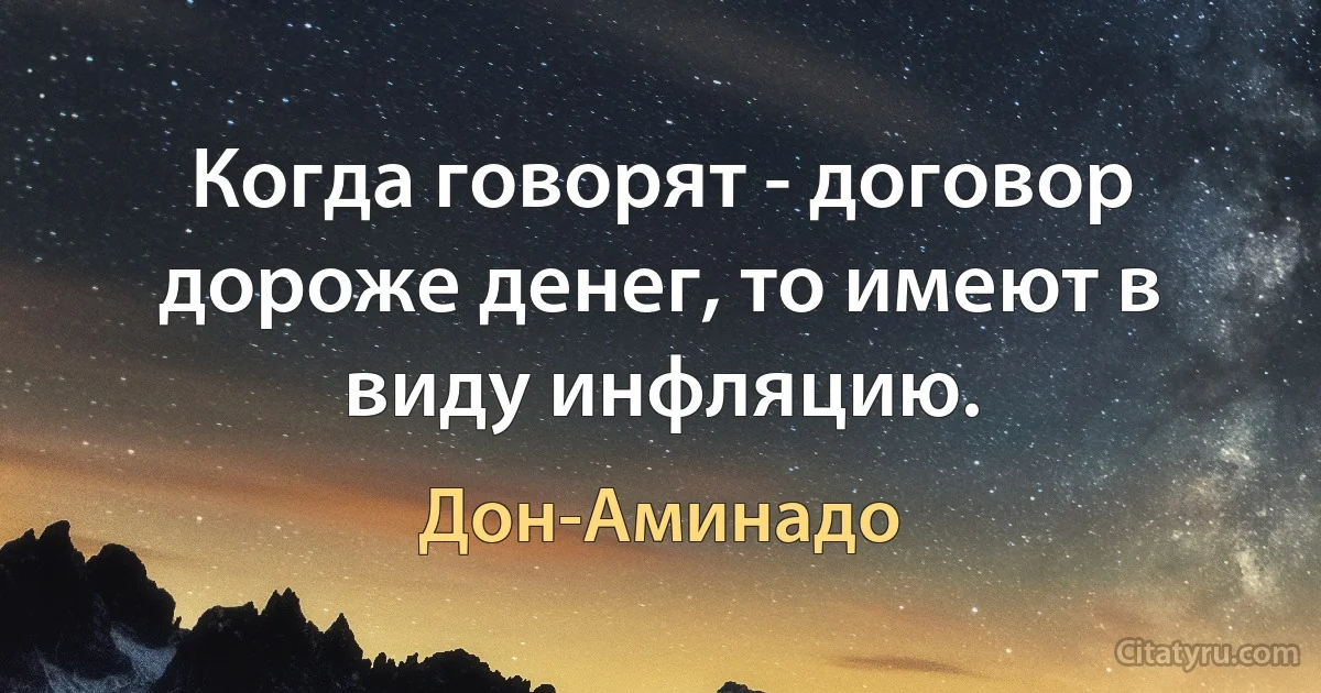 Когда говорят - договор дороже денег, то имеют в виду инфляцию. (Дон-Аминадо)