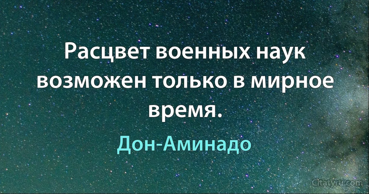 Расцвет военных наук возможен только в мирное время. (Дон-Аминадо)