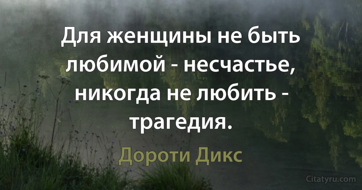 Для женщины не быть любимой - несчастье, никогда не любить - трагедия. (Дороти Дикс)