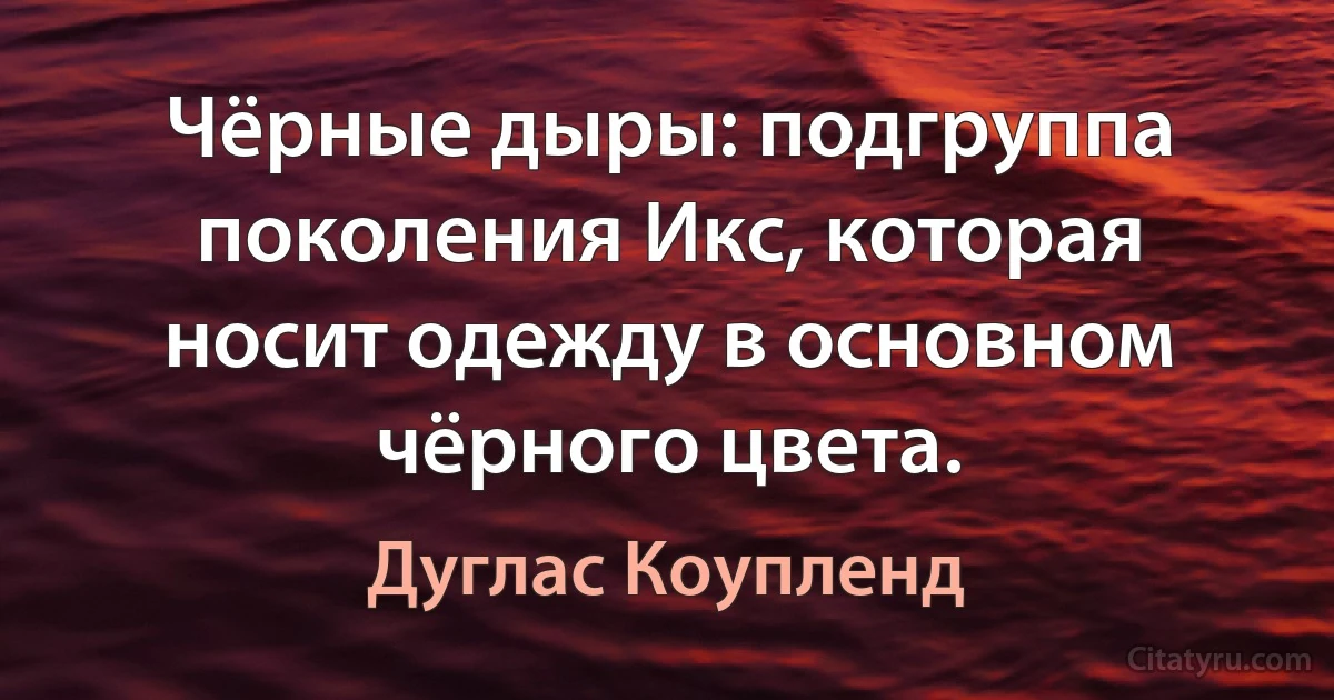 Чёрные дыры: подгруппа поколения Икс, которая носит одежду в основном чёрного цвета. (Дуглас Коупленд)