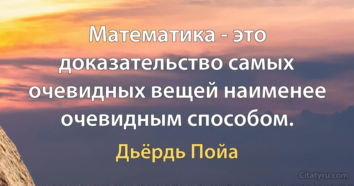 Математика - это доказательство самых очевидных вещей наименее очевидным способом. (Дьёрдь Пойа)