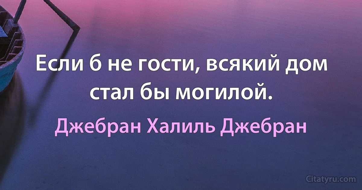 Если б не гости, всякий дом стал бы могилой. (Джебран Халиль Джебран)