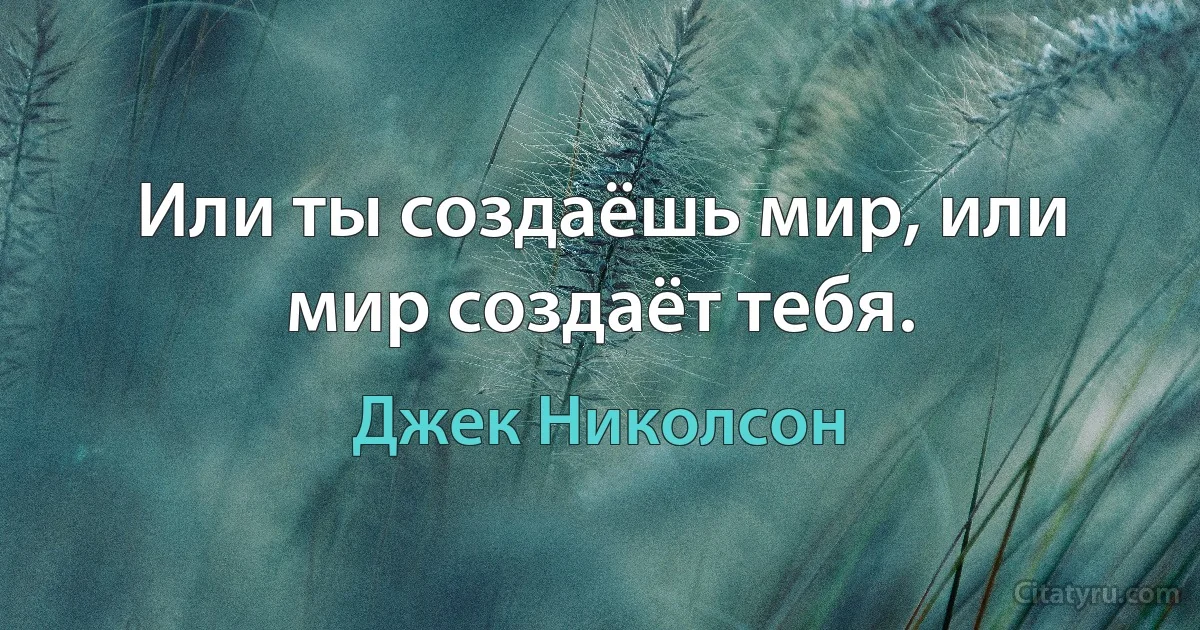 Или ты создаёшь мир, или мир создаёт тебя. (Джек Николсон)