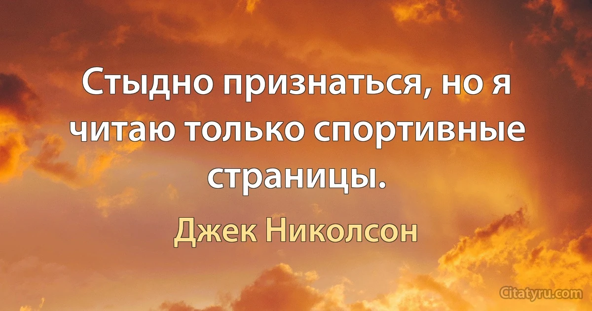 Стыдно признаться, но я читаю только спортивные страницы. (Джек Николсон)