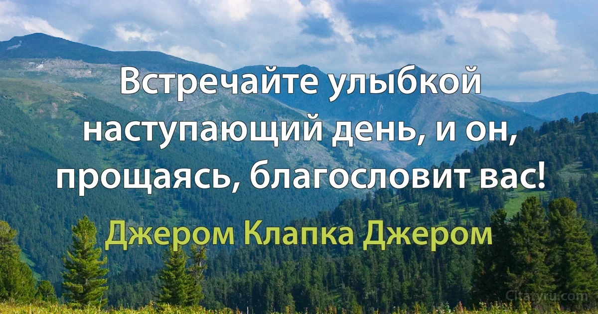 Встречайте улыбкой наступающий день, и он, прощаясь, благословит вас! (Джером Клапка Джером)