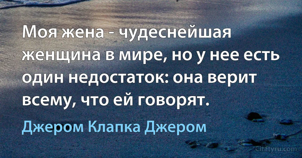 Моя жена - чудеснейшая женщина в мире, но у нее есть один недостаток: она верит всему, что ей говорят. (Джером Клапка Джером)