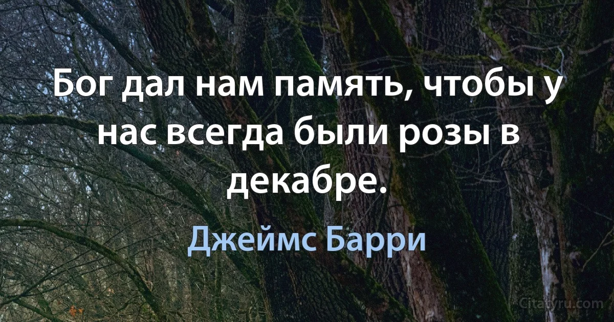 Бог дал нам память, чтобы у нас всегда были розы в декабре. (Джеймс Барри)