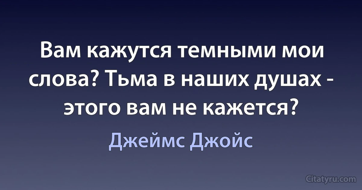 Вам кажутся темными мои слова? Тьма в наших душах - этого вам не кажется? (Джеймс Джойс)