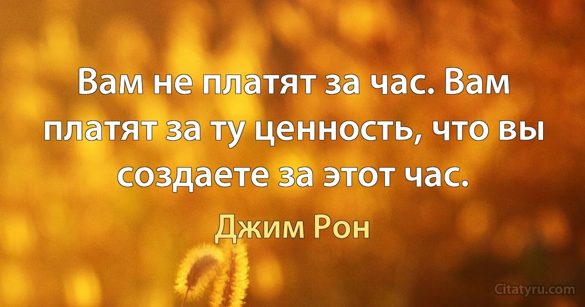 Вам не платят за час. Вам платят за ту ценность, что вы создаете за этот час. (Джим Рон)