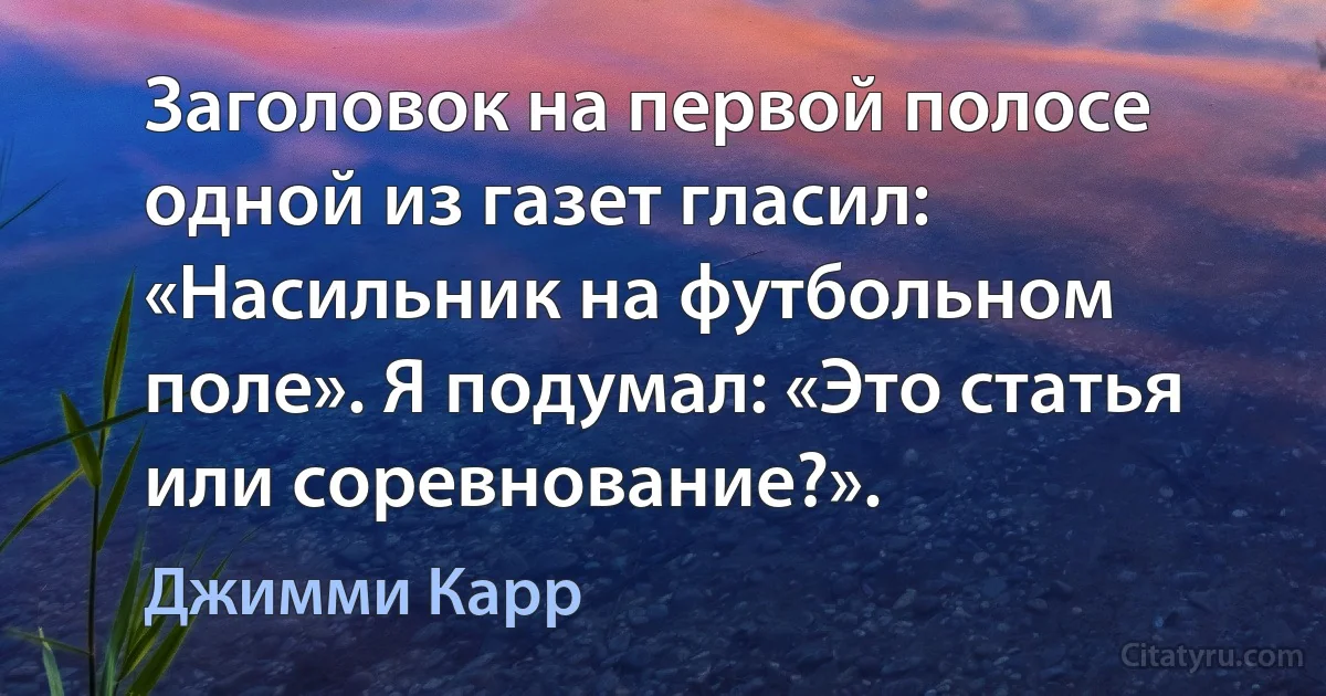 Заголовок на первой полосе одной из газет гласил: «Насильник на футбольном поле». Я подумал: «Это статья или соревнование?». (Джимми Карр)