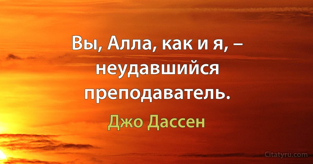 Вы, Алла, как и я, – неудавшийся преподаватель. (Джо Дассен)