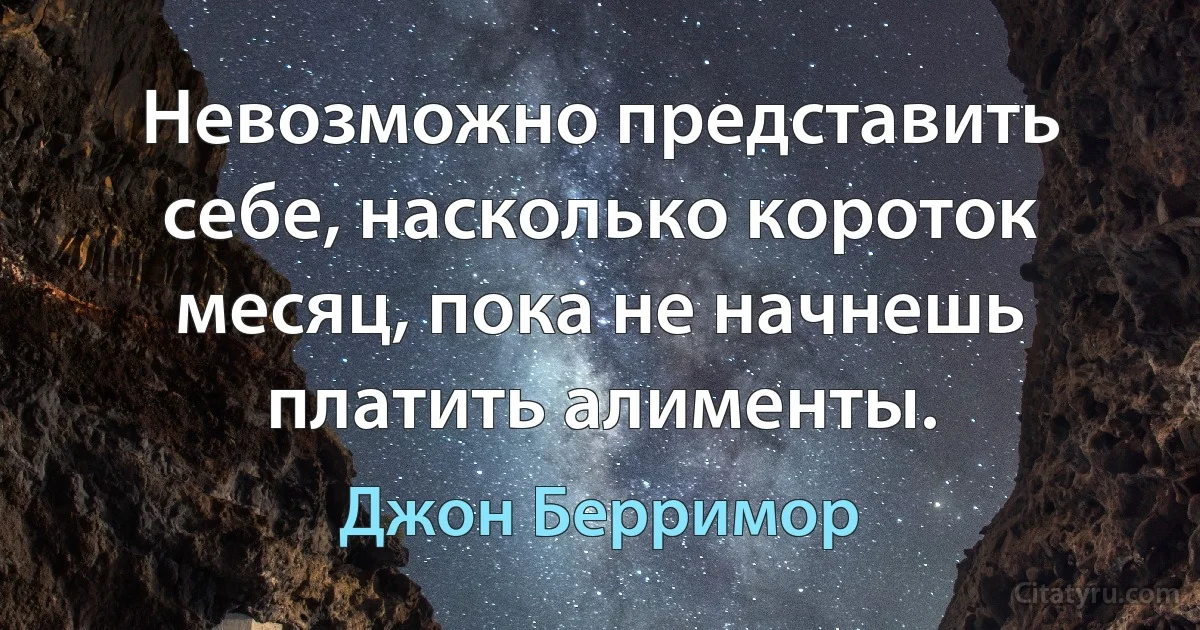 Невозможно представить себе, насколько короток месяц, пока не начнешь платить алименты. (Джон Берримор)