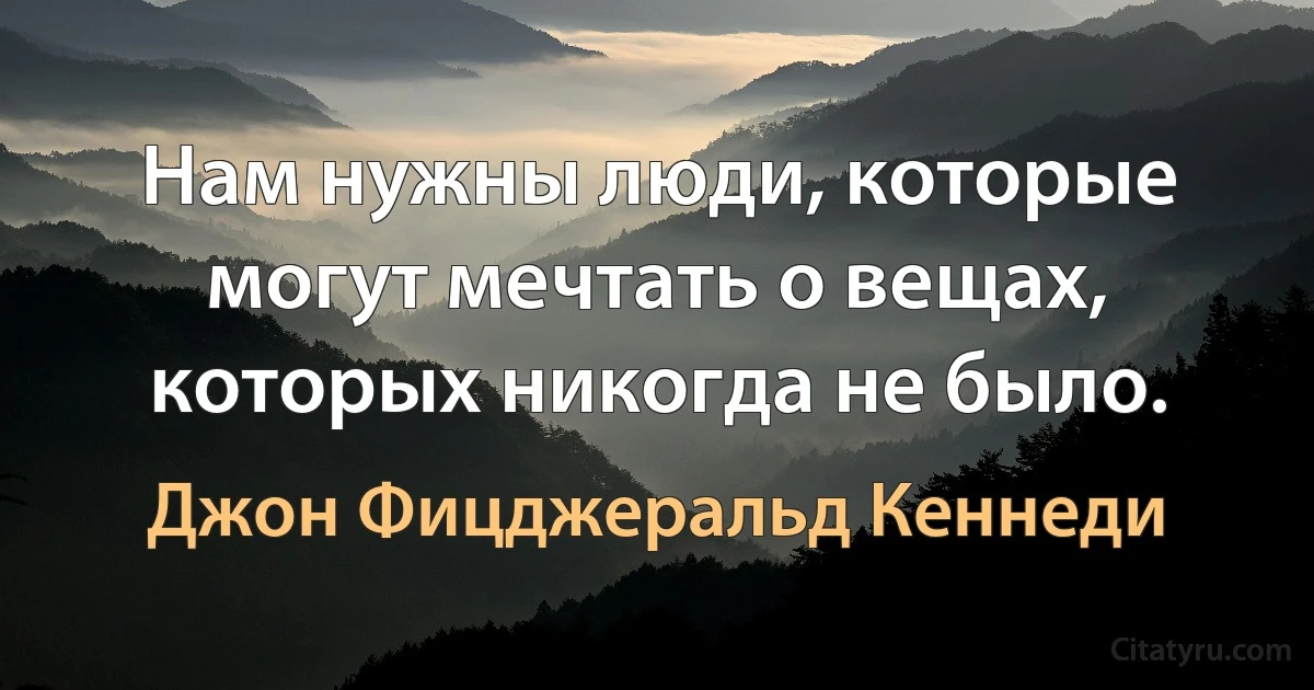 Нам нужны люди, которые могут мечтать о вещах, которых никогда не было. (Джон Фицджеральд Кеннеди)