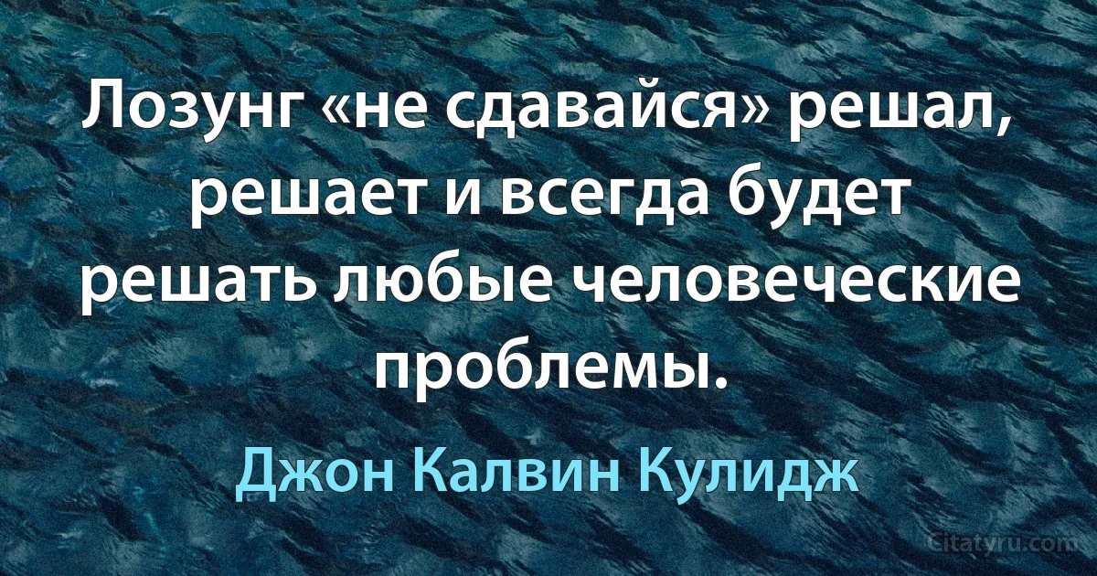 Лозунг «не сдавайся» решал, решает и всегда будет решать любые человеческие проблемы. (Джон Калвин Кулидж)