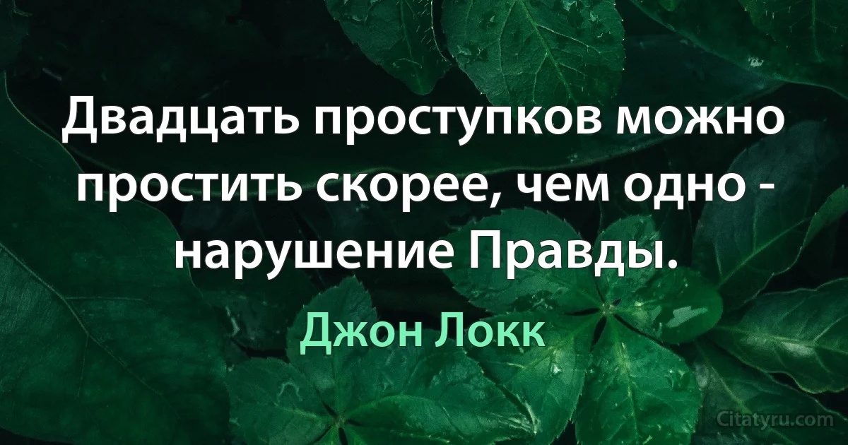 Двадцать проступков можно простить скорее, чем одно - нарушение Правды. (Джон Локк)