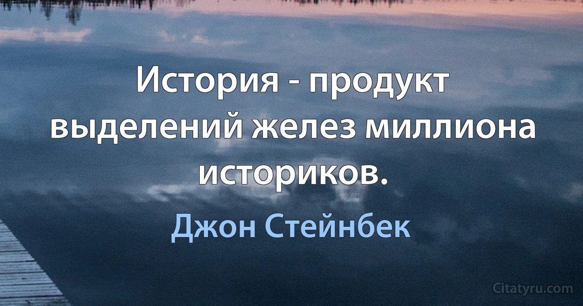 История - продукт выделений желез миллиона историков. (Джон Стейнбек)