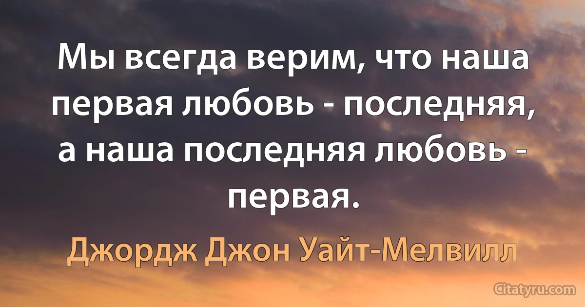 Мы всегда верим, что наша первая любовь - последняя, а наша последняя любовь - первая. (Джордж Джон Уайт-Мелвилл)