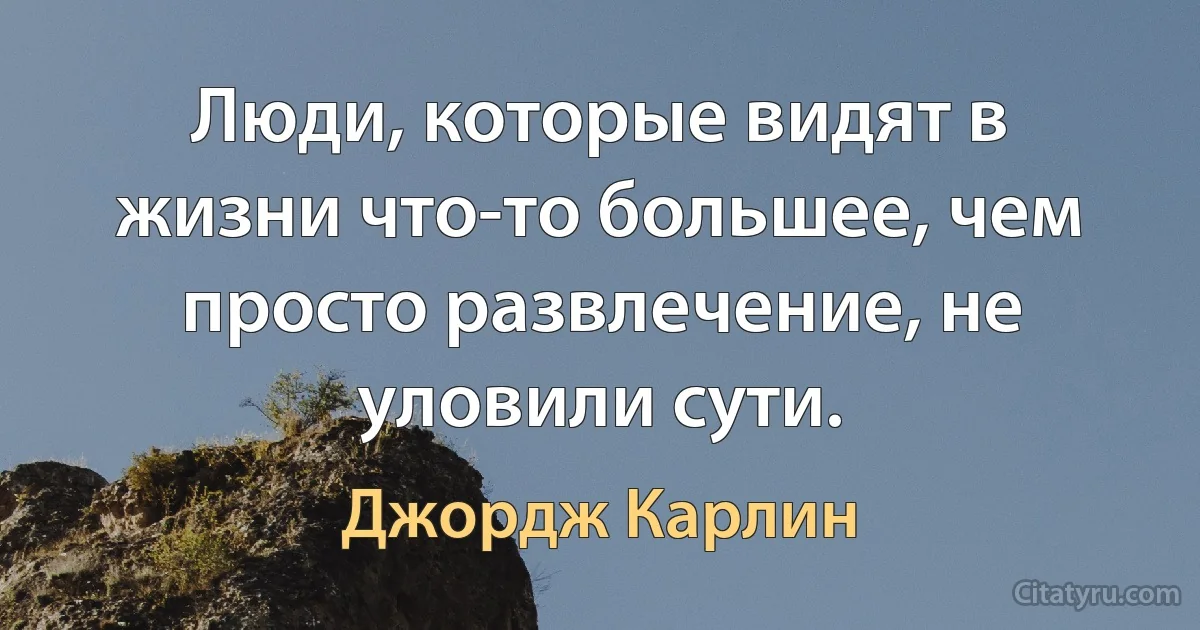 Люди, которые видят в жизни что-то большее, чем просто развлечение, не уловили сути. (Джордж Карлин)