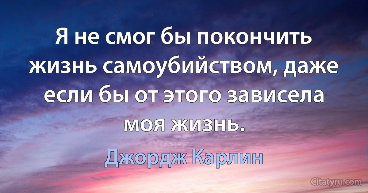 Я не смог бы покончить жизнь самоубийством, даже если бы от этого зависела моя жизнь. (Джордж Карлин)