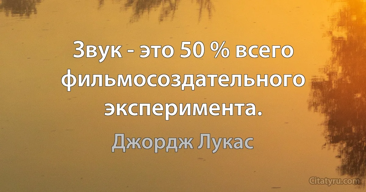 Звук - это 50 % всего фильмосоздательного эксперимента. (Джордж Лукас)