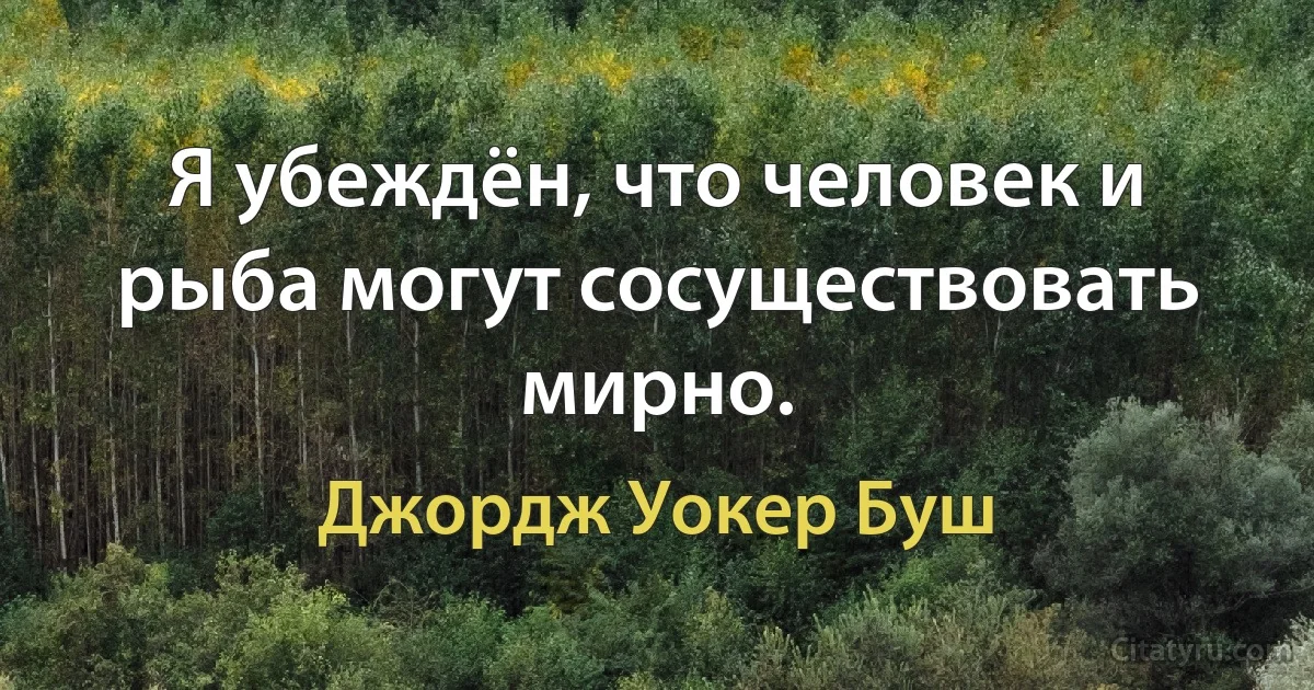 Я убеждён, что человек и рыба могут сосуществовать мирно. (Джордж Уокер Буш)