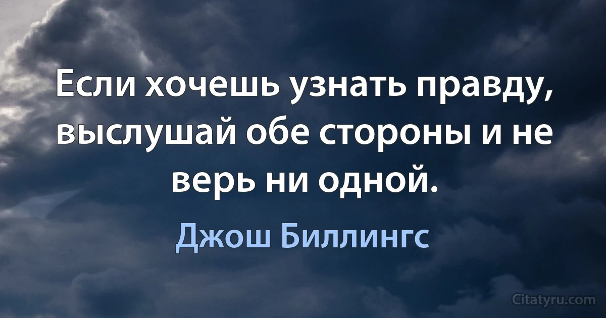 Если хочешь узнать правду, выслушай обе стороны и не верь ни одной. (Джош Биллингс)