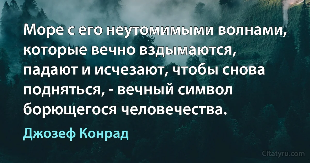 Море с его неутомимыми волнами, которые вечно вздымаются, падают и исчезают, чтобы снова подняться, - вечный символ борющегося человечества. (Джозеф Конрад)