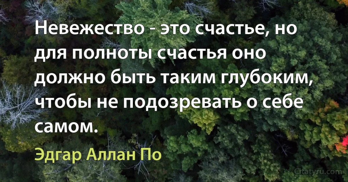 Невежество - это счастье, но для полноты счастья оно должно быть таким глубоким, чтобы не подозревать о себе самом. (Эдгар Аллан По)