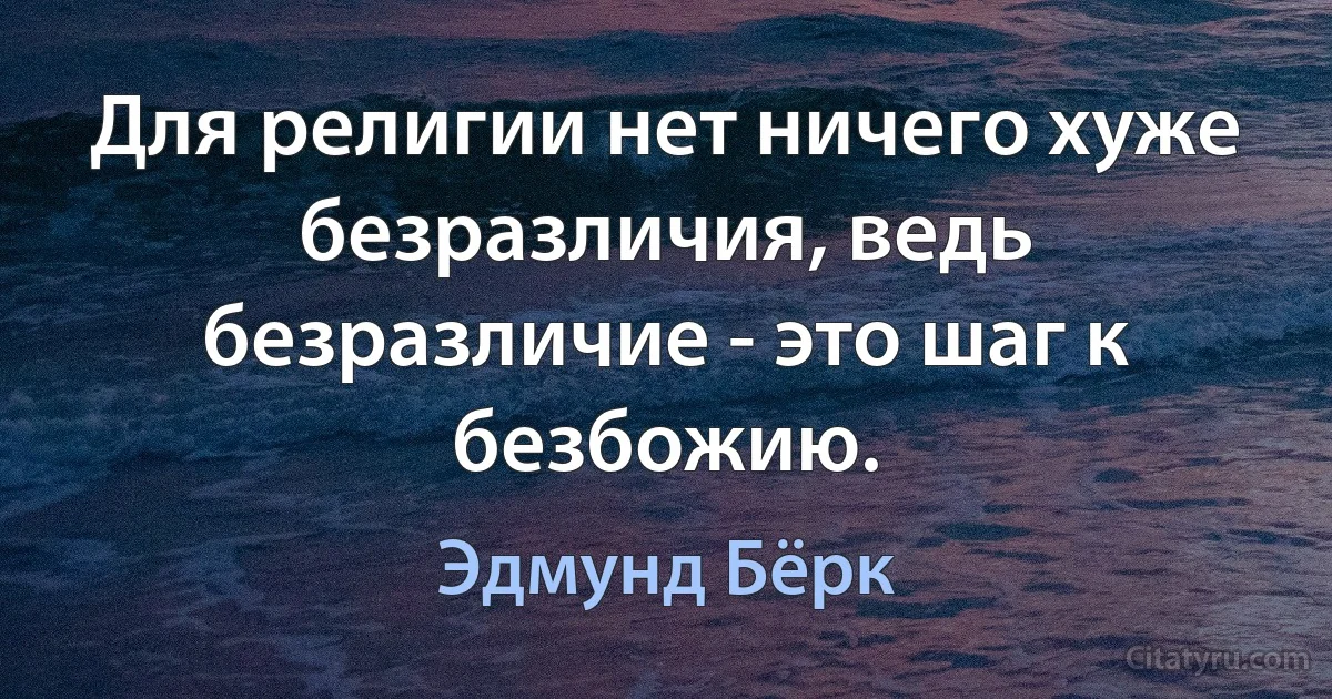 Для религии нет ничего хуже безразличия, ведь безразличие - это шаг к безбожию. (Эдмунд Бёрк)