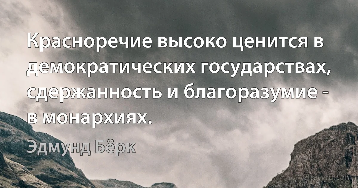 Красноречие высоко ценится в демократических государствах, сдержанность и благоразумие - в монархиях. (Эдмунд Бёрк)