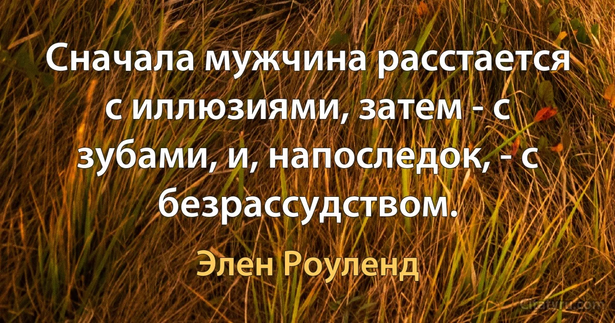 Сначала мужчина расстается с иллюзиями, затем - с зубами, и, напоследок, - с безрассудством. (Элен Роуленд)