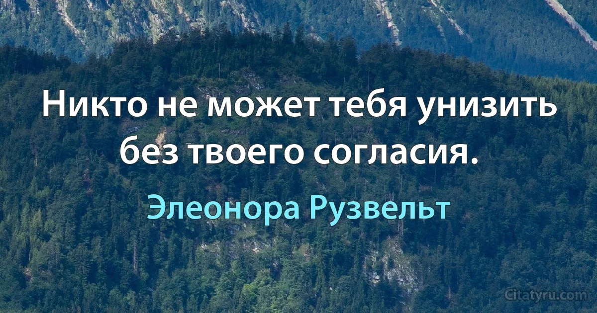 Никто не может тебя унизить без твоего согласия. (Элеонора Рузвельт)