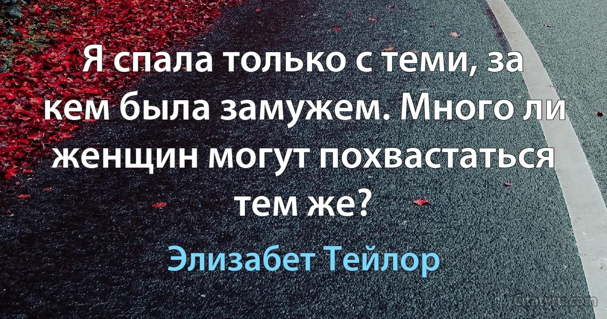 Я спала только с теми, за кем была замужем. Много ли женщин могут похвастаться тем же? (Элизабет Тейлор)