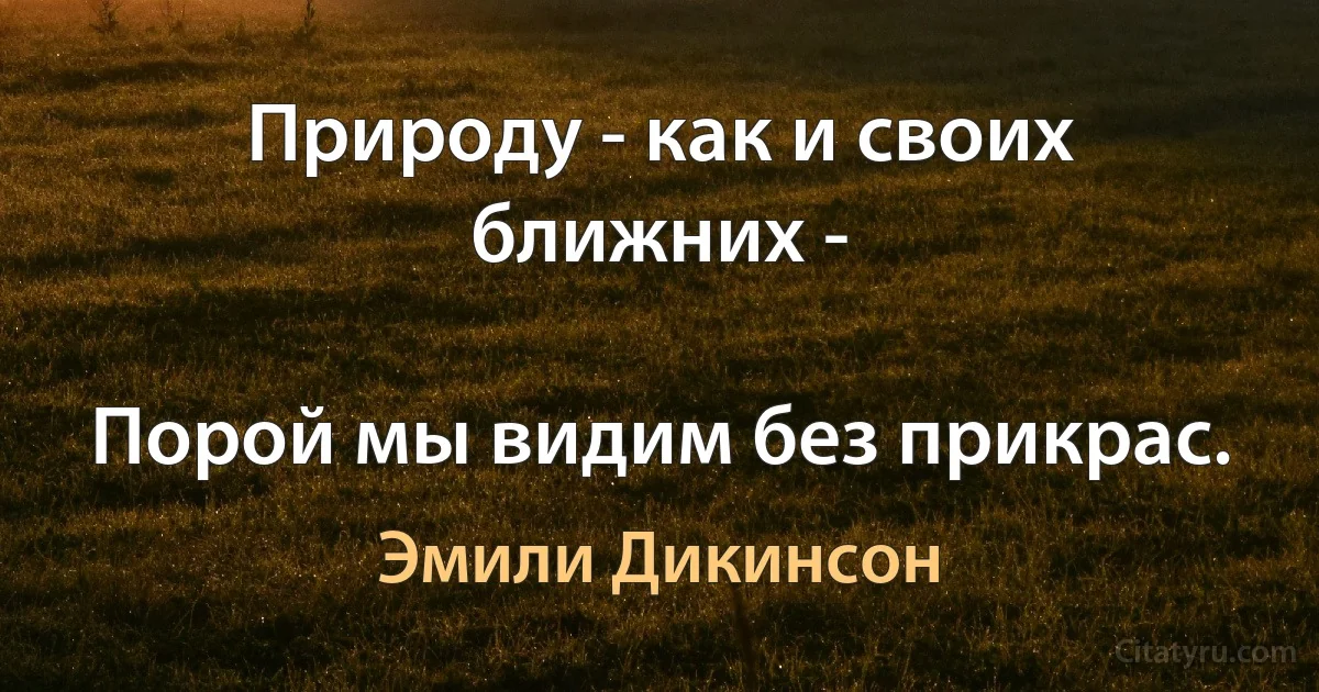 Природу - как и своих ближних -

Порой мы видим без прикрас. (Эмили Дикинсон)