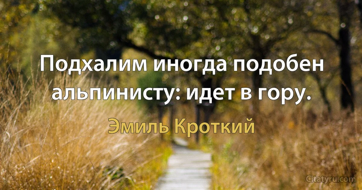 Подхалим иногда подобен альпинисту: идет в гору. (Эмиль Кроткий)