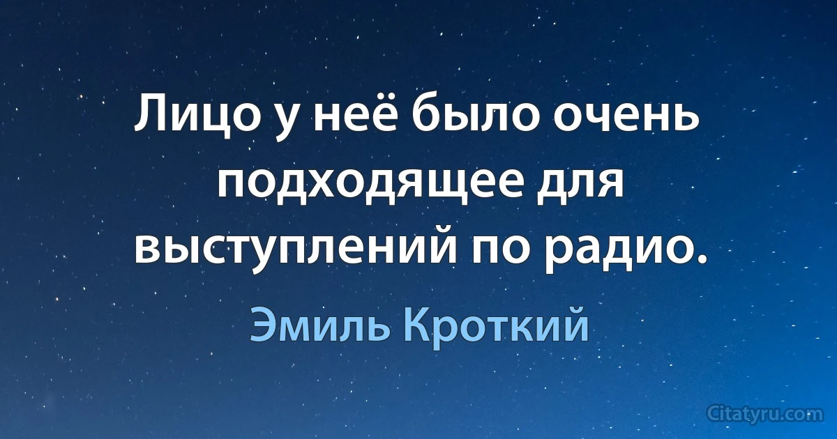 Лицо у неё было очень подходящее для выступлений по радио. (Эмиль Кроткий)