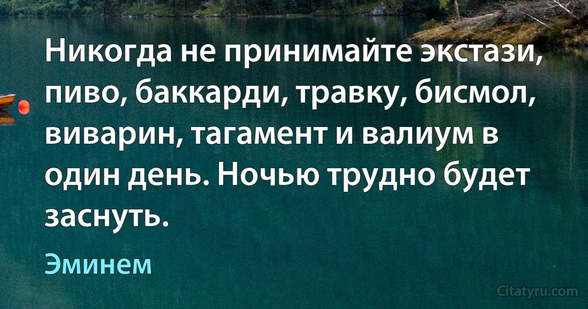 Никогда не принимайте экстази, пиво, баккарди, травку, бисмол, виварин, тагамент и валиум в один день. Ночью трудно будет заснуть. (Эминем)