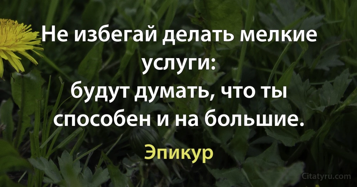 Не избегай делать мелкие услуги:
будут думать, что ты способен и на большие. (Эпикур)