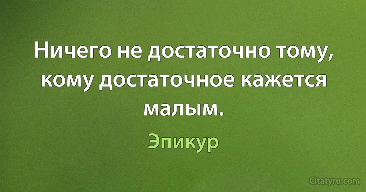 Ничего не достаточно тому, кому достаточное кажется малым. (Эпикур)