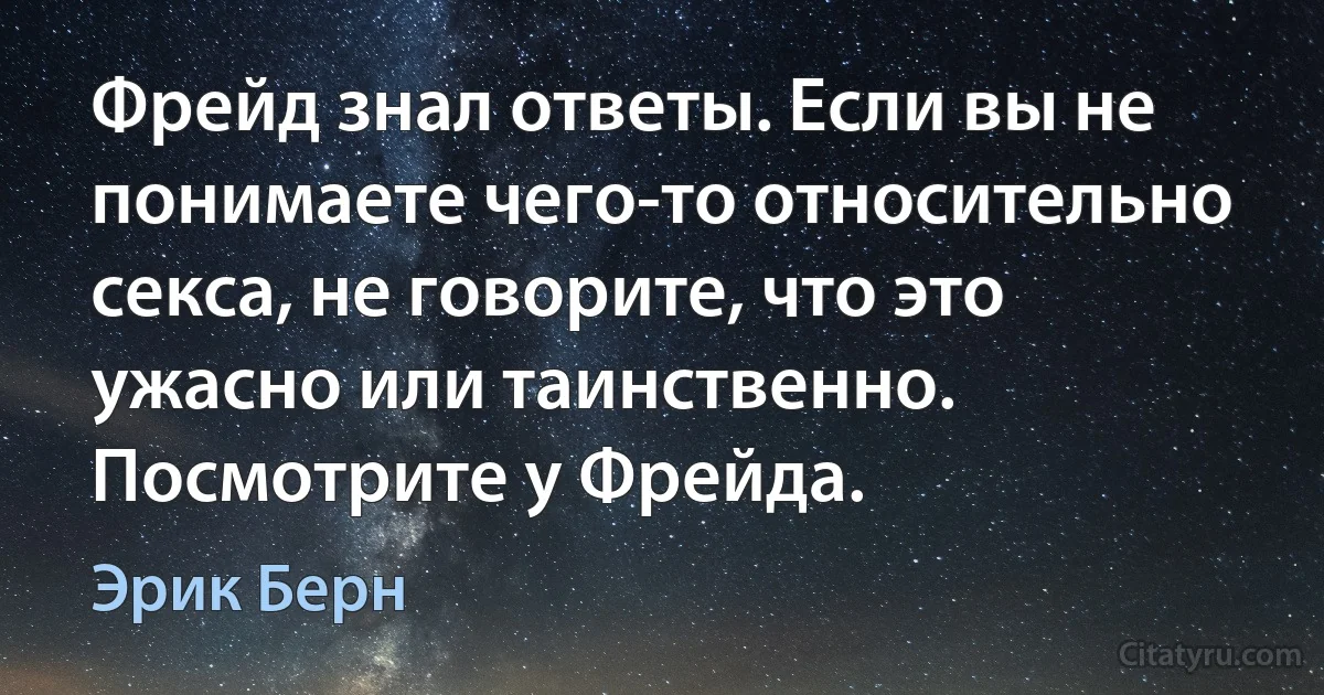 Фрейд знал ответы. Если вы не понимаете чего-то относительно секса, не говорите, что это ужасно или таинственно. Посмотрите у Фрейда. (Эрик Берн)