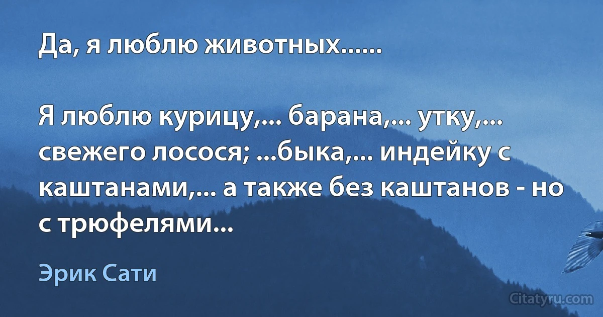 Да, я люблю животных......

Я люблю курицу,... барана,... утку,... свежего лосося; ...быка,... индейку с каштанами,... а также без каштанов - но с трюфелями... (Эрик Сати)