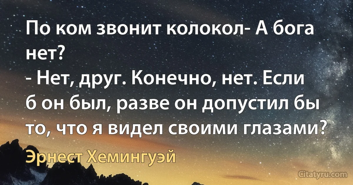 По ком звонит колокол- А бога нет?
- Нет, друг. Конечно, нет. Если б он был, разве он допустил бы то, что я видел своими глазами? (Эрнест Хемингуэй)