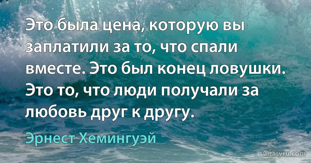 Это была цена, которую вы заплатили за то, что спали вместе. Это был конец ловушки. Это то, что люди получали за любовь друг к другу. (Эрнест Хемингуэй)