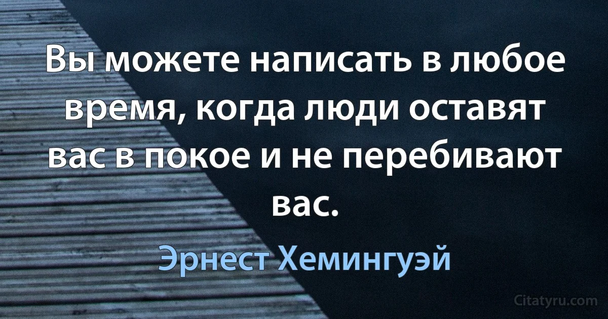 Вы можете написать в любое время, когда люди оставят вас в покое и не перебивают вас. (Эрнест Хемингуэй)