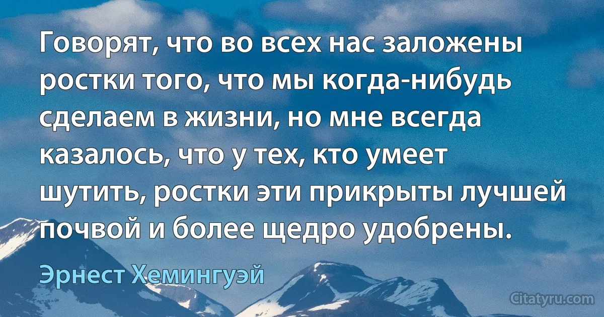 Говорят, что во всех нас заложены ростки того, что мы когда-нибудь сделаем в жизни, но мне всегда казалось, что у тех, кто умеет шутить, ростки эти прикрыты лучшей почвой и более щедро удобрены. (Эрнест Хемингуэй)