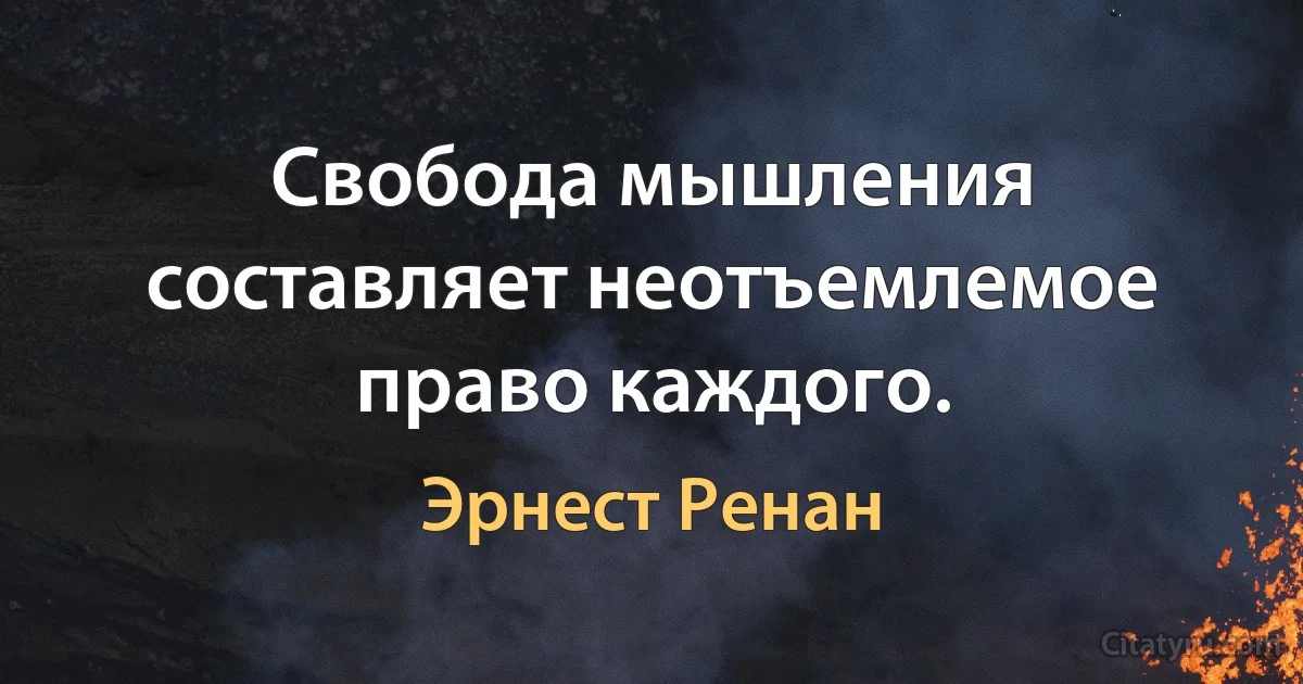 Свобода мышления составляет неотъемлемое право каждого. (Эрнест Ренан)