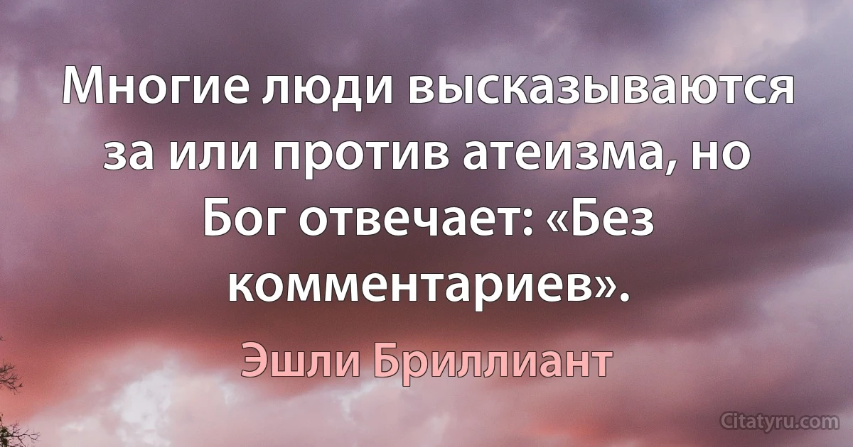 Многие люди высказываются за или против атеизма, но Бог отвечает: «Без комментариев». (Эшли Бриллиант)