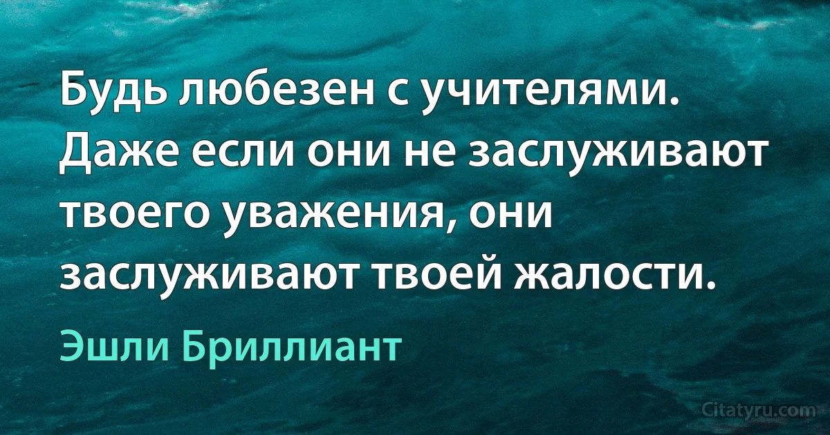 Будь любезен с учителями. Даже если они не заслуживают твоего уважения, они заслуживают твоей жалости. (Эшли Бриллиант)